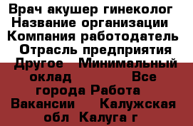 Врач-акушер-гинеколог › Название организации ­ Компания-работодатель › Отрасль предприятия ­ Другое › Минимальный оклад ­ 27 000 - Все города Работа » Вакансии   . Калужская обл.,Калуга г.